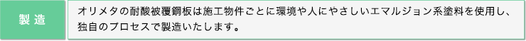 製造: オリメタの耐酸被覆鋼板は施工物件ごとに環境や人にやさしいエマルジョン系塗料を使用し、独自のプロセスで製造いたします。